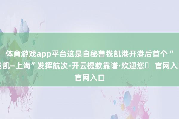 体育游戏app平台这是自秘鲁钱凯港开港后首个“钱凯—上海”发挥航次-开云提款靠谱·欢迎您✅ 官网入口