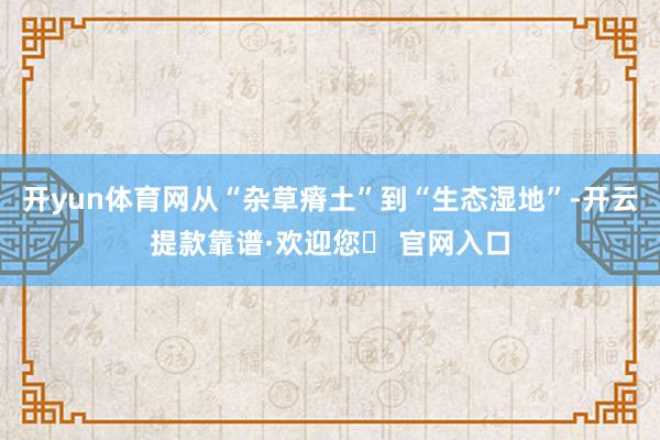 开yun体育网从“杂草瘠土”到“生态湿地”-开云提款靠谱·欢迎您✅ 官网入口