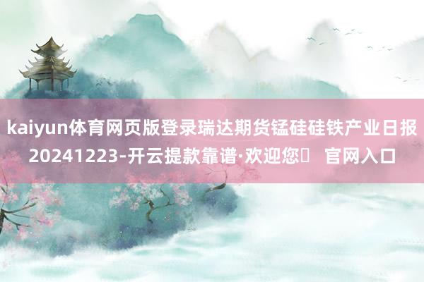kaiyun体育网页版登录瑞达期货锰硅硅铁产业日报20241223-开云提款靠谱·欢迎您✅ 官网入口