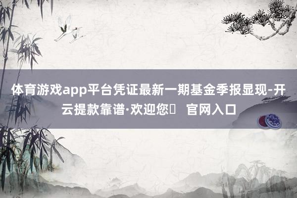体育游戏app平台凭证最新一期基金季报显现-开云提款靠谱·欢迎您✅ 官网入口