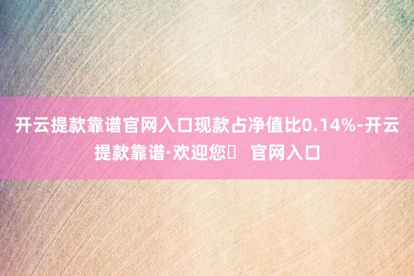 开云提款靠谱官网入口现款占净值比0.14%-开云提款靠谱·欢迎您✅ 官网入口
