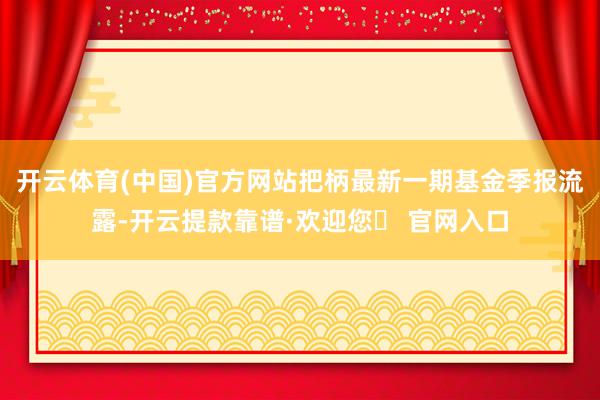 开云体育(中国)官方网站把柄最新一期基金季报流露-开云提款靠谱·欢迎您✅ 官网入口