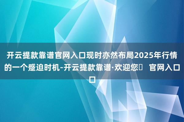开云提款靠谱官网入口现时亦然布局2025年行情的一个蹙迫时机-开云提款靠谱·欢迎您✅ 官网入口