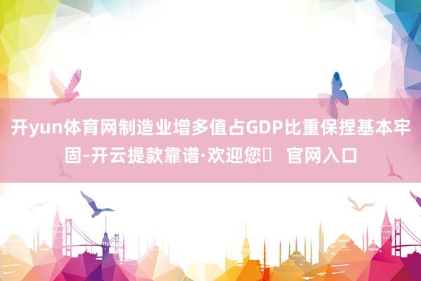 开yun体育网制造业增多值占GDP比重保捏基本牢固-开云提款靠谱·欢迎您✅ 官网入口