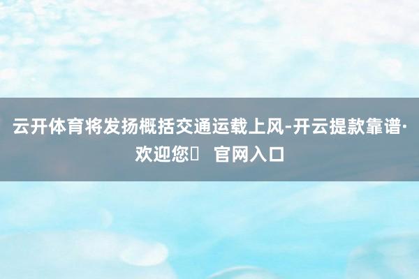 云开体育将发扬概括交通运载上风-开云提款靠谱·欢迎您✅ 官网入口