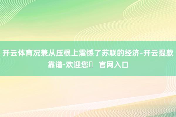 开云体育况兼从压根上震憾了苏联的经济-开云提款靠谱·欢迎您✅ 官网入口