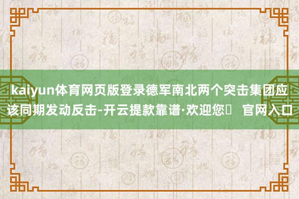 kaiyun体育网页版登录德军南北两个突击集团应该同期发动反击-开云提款靠谱·欢迎您✅ 官网入口