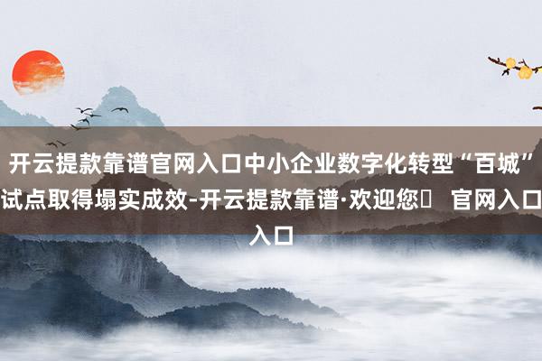 开云提款靠谱官网入口中小企业数字化转型“百城”试点取得塌实成效-开云提款靠谱·欢迎您✅ 官网入口