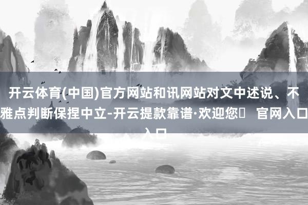 开云体育(中国)官方网站和讯网站对文中述说、不雅点判断保捏中立-开云提款靠谱·欢迎您✅ 官网入口
