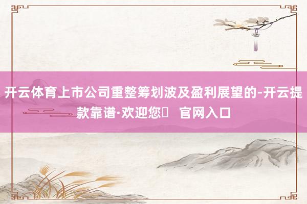 开云体育上市公司重整筹划波及盈利展望的-开云提款靠谱·欢迎您✅ 官网入口