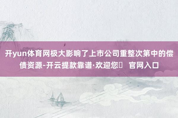 开yun体育网极大影响了上市公司重整次第中的偿债资源-开云提款靠谱·欢迎您✅ 官网入口
