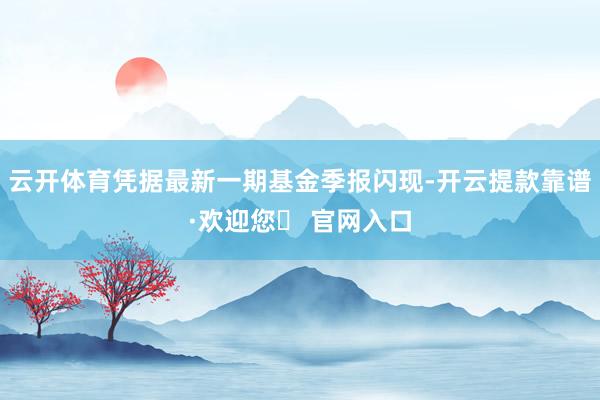 云开体育凭据最新一期基金季报闪现-开云提款靠谱·欢迎您✅ 官网入口
