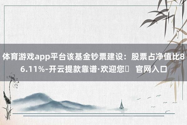 体育游戏app平台该基金钞票建设：股票占净值比86.11%-开云提款靠谱·欢迎您✅ 官网入口