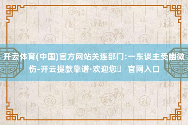 开云体育(中国)官方网站关连部门:一东谈主受幽微伤-开云提款靠谱·欢迎您✅ 官网入口