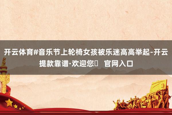 开云体育#音乐节上轮椅女孩被乐迷高高举起-开云提款靠谱·欢迎您✅ 官网入口