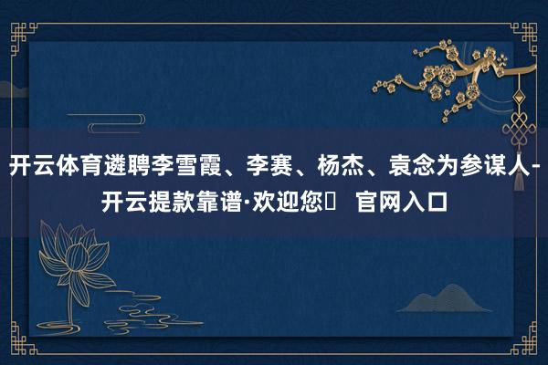 开云体育遴聘李雪霞、李赛、杨杰、袁念为参谋人-开云提款靠谱·欢迎您✅ 官网入口