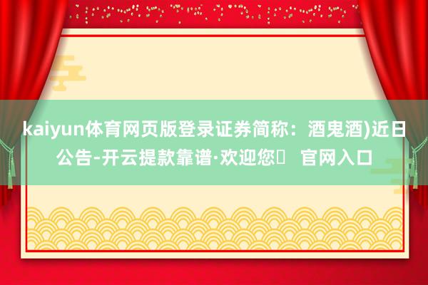 kaiyun体育网页版登录证券简称：酒鬼酒)近日公告-开云提款靠谱·欢迎您✅ 官网入口