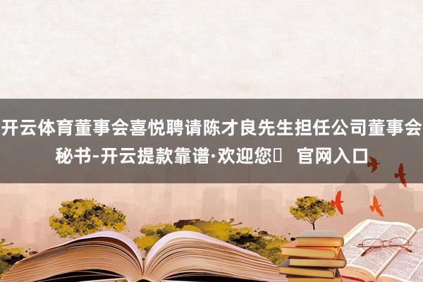 开云体育董事会喜悦聘请陈才良先生担任公司董事会秘书-开云提款靠谱·欢迎您✅ 官网入口