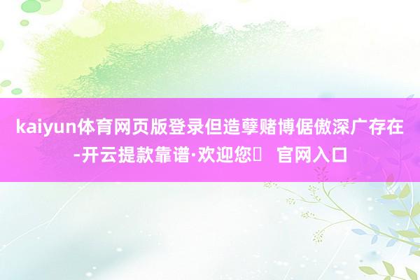 kaiyun体育网页版登录但造孽赌博倨傲深广存在-开云提款靠谱·欢迎您✅ 官网入口