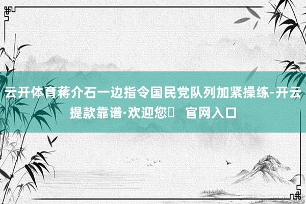 云开体育蒋介石一边指令国民党队列加紧操练-开云提款靠谱·欢迎您✅ 官网入口
