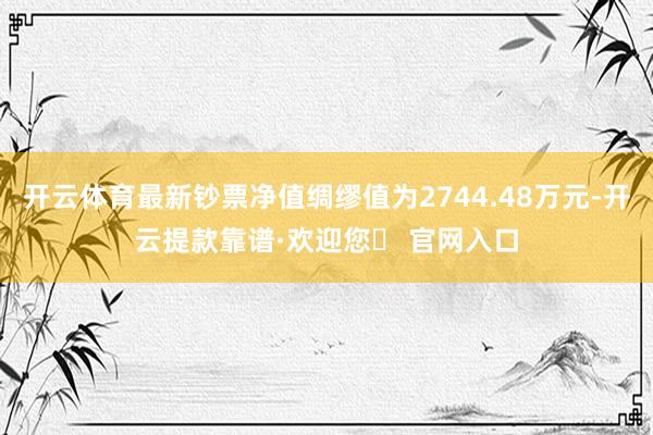 开云体育最新钞票净值绸缪值为2744.48万元-开云提款靠谱·欢迎您✅ 官网入口