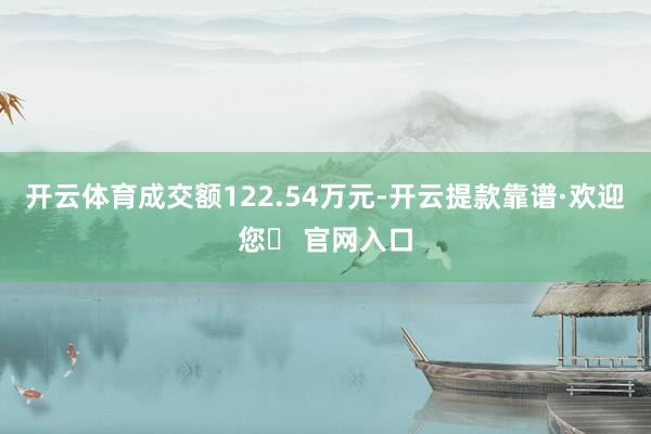 开云体育成交额122.54万元-开云提款靠谱·欢迎您✅ 官网入口