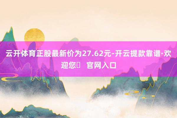 云开体育正股最新价为27.62元-开云提款靠谱·欢迎您✅ 官网入口