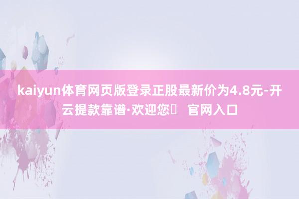 kaiyun体育网页版登录正股最新价为4.8元-开云提款靠谱·欢迎您✅ 官网入口