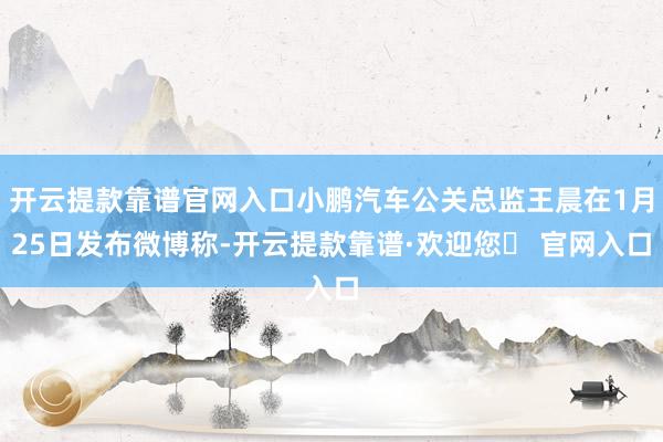 开云提款靠谱官网入口小鹏汽车公关总监王晨在1月25日发布微博称-开云提款靠谱·欢迎您✅ 官网入口