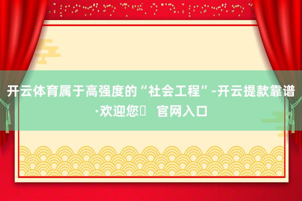 开云体育属于高强度的“社会工程”-开云提款靠谱·欢迎您✅ 官网入口