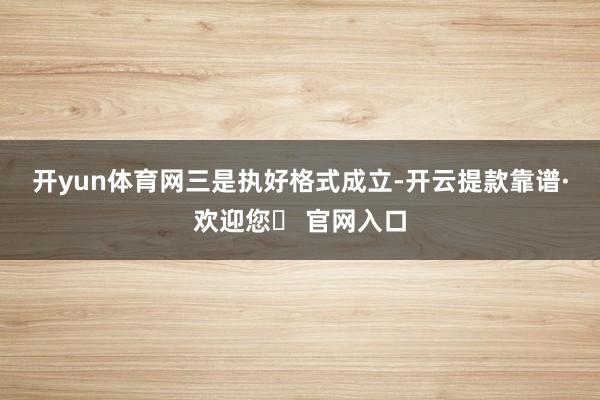 开yun体育网　　三是执好格式成立-开云提款靠谱·欢迎您✅ 官网入口