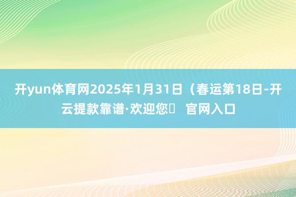 开yun体育网2025年1月31日（春运第18日-开云提款靠谱·欢迎您✅ 官网入口