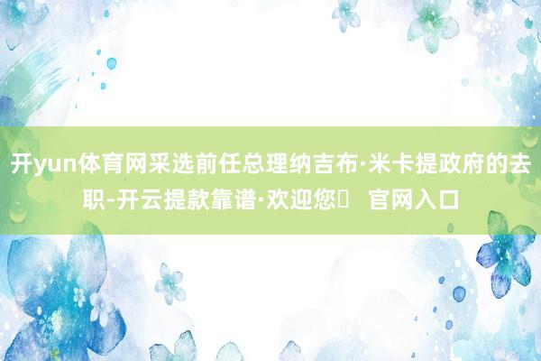 开yun体育网采选前任总理纳吉布·米卡提政府的去职-开云提款靠谱·欢迎您✅ 官网入口