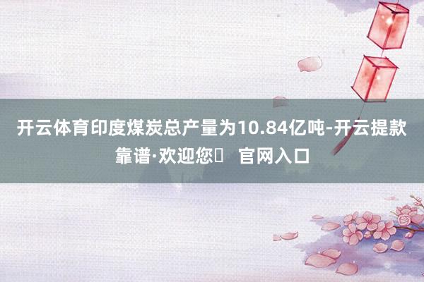 开云体育印度煤炭总产量为10.84亿吨-开云提款靠谱·欢迎您✅ 官网入口