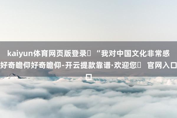 kaiyun体育网页版登录‌“我对中国文化非常感好奇瞻仰好奇瞻仰-开云提款靠谱·欢迎您✅ 官网入口