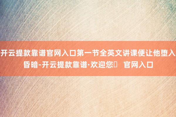 开云提款靠谱官网入口第一节全英文讲课便让他堕入昏暗-开云提款靠谱·欢迎您✅ 官网入口