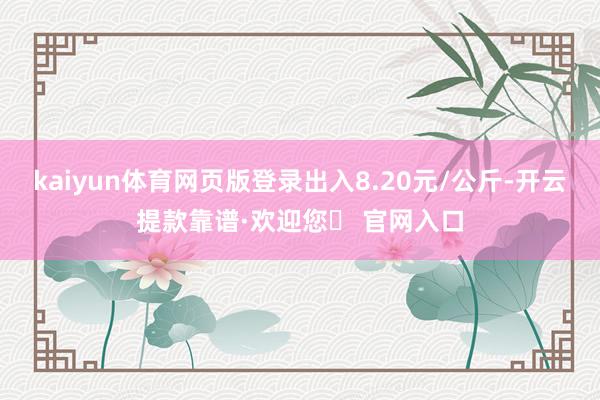kaiyun体育网页版登录出入8.20元/公斤-开云提款靠谱·欢迎您✅ 官网入口