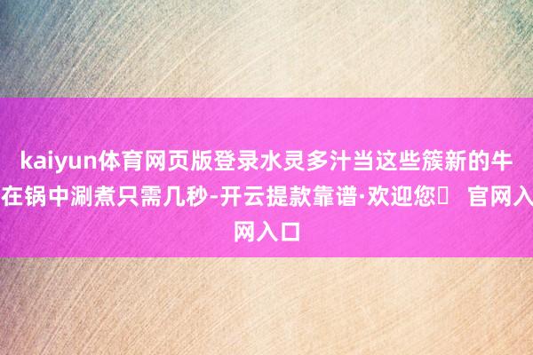 kaiyun体育网页版登录水灵多汁当这些簇新的牛肉在锅中涮煮只需几秒-开云提款靠谱·欢迎您✅ 官网入口