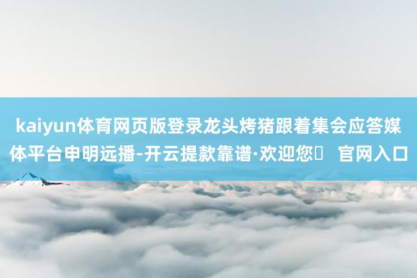 kaiyun体育网页版登录龙头烤猪跟着集会应答媒体平台申明远播-开云提款靠谱·欢迎您✅ 官网入口